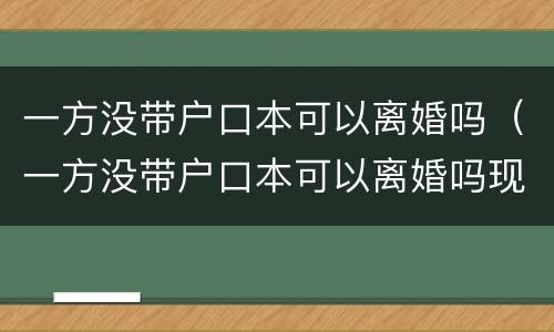 一方没带户口本可以离婚吗（一方没带户口本可以离婚吗现在）