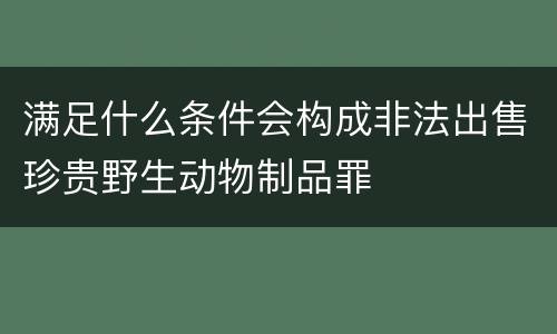 满足什么条件会构成非法出售珍贵野生动物制品罪