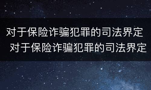 对于保险诈骗犯罪的司法界定 对于保险诈骗犯罪的司法界定是