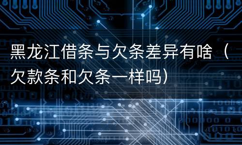 黑龙江借条与欠条差异有啥（欠款条和欠条一样吗）