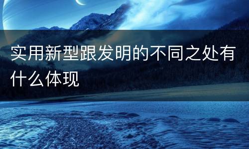 实用新型跟发明的不同之处有什么体现