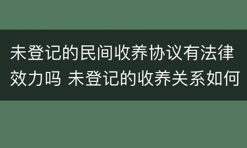 未登记的民间收养协议有法律效力吗 未登记的收养关系如何处理?