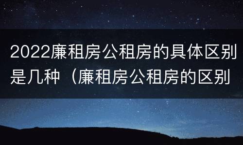 2022廉租房公租房的具体区别是几种（廉租房公租房的区别在哪里）