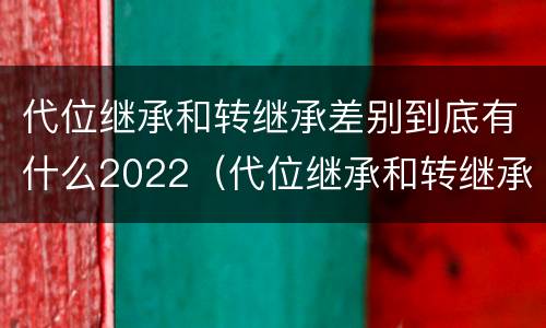 代位继承和转继承差别到底有什么2022（代位继承和转继承各需要具备哪些条件?二者如何区别?）