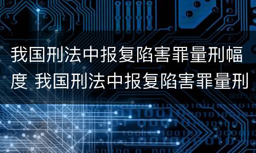 我国刑法中报复陷害罪量刑幅度 我国刑法中报复陷害罪量刑幅度是多少