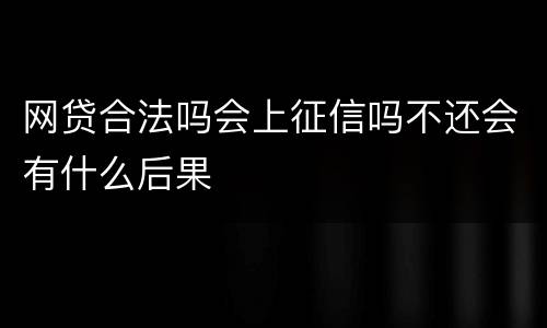 网贷合法吗会上征信吗不还会有什么后果