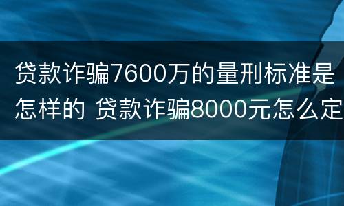 贷款诈骗7600万的量刑标准是怎样的 贷款诈骗8000元怎么定罪