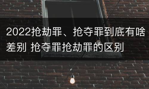 2022抢劫罪、抢夺罪到底有啥差别 抢夺罪抢劫罪的区别
