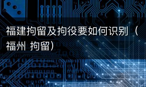 福建拘留及拘役要如何识别（福州 拘留）