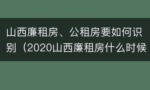 山西廉租房、公租房要如何识别（2020山西廉租房什么时候开始）