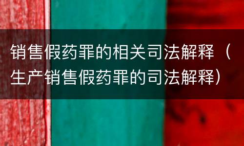销售假药罪的相关司法解释（生产销售假药罪的司法解释）