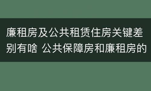 廉租房及公共租赁住房关键差别有啥 公共保障房和廉租房的区别