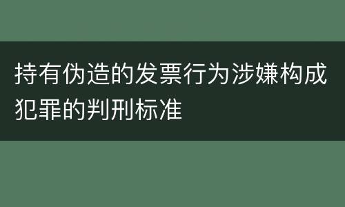 持有伪造的发票行为涉嫌构成犯罪的判刑标准