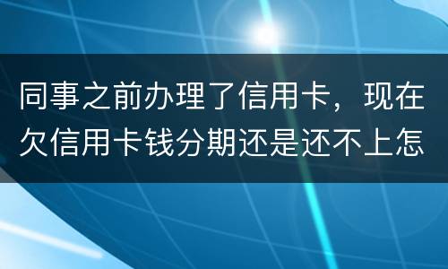同事之前办理了信用卡，现在欠信用卡钱分期还是还不上怎么办