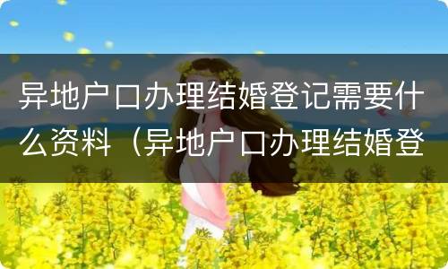异地户口办理结婚登记需要什么资料（异地户口办理结婚登记需要什么资料呢）