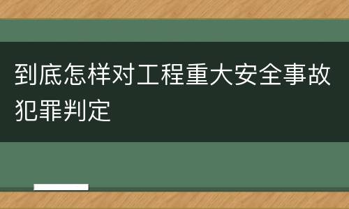 到底怎样对工程重大安全事故犯罪判定