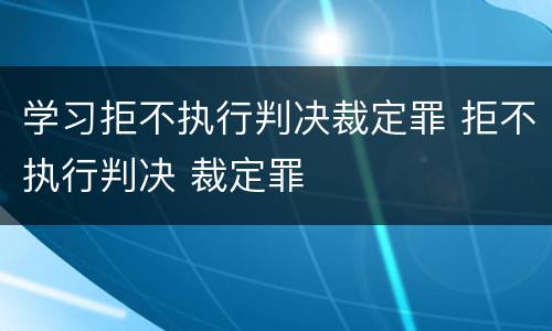 学习拒不执行判决裁定罪 拒不执行判决 裁定罪