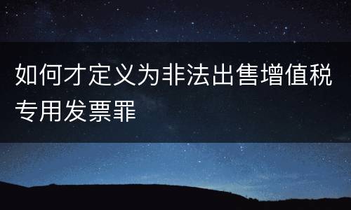 如何才定义为非法出售增值税专用发票罪
