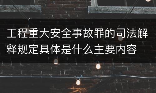 工程重大安全事故罪的司法解释规定具体是什么主要内容