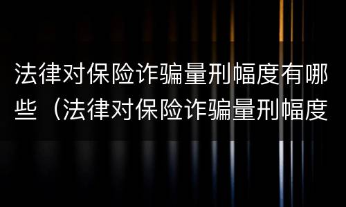 法律对保险诈骗量刑幅度有哪些（法律对保险诈骗量刑幅度有哪些要求）