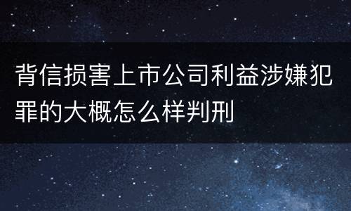 背信损害上市公司利益涉嫌犯罪的大概怎么样判刑
