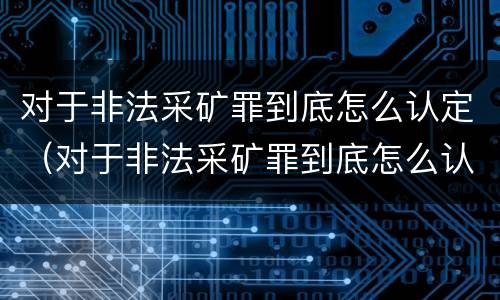 对于非法采矿罪到底怎么认定（对于非法采矿罪到底怎么认定的）
