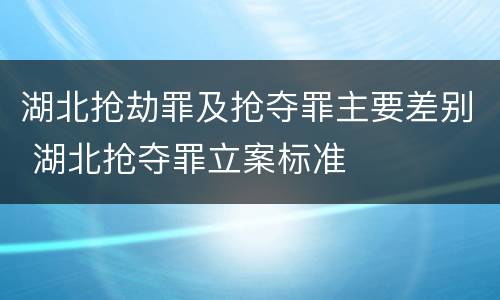 湖北抢劫罪及抢夺罪主要差别 湖北抢夺罪立案标准