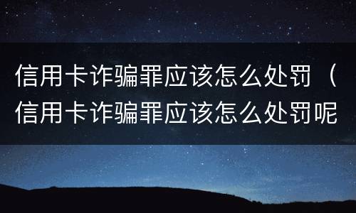 信用卡诈骗罪应该怎么处罚（信用卡诈骗罪应该怎么处罚呢）