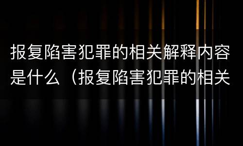 报复陷害犯罪的相关解释内容是什么（报复陷害犯罪的相关解释内容是什么呢）