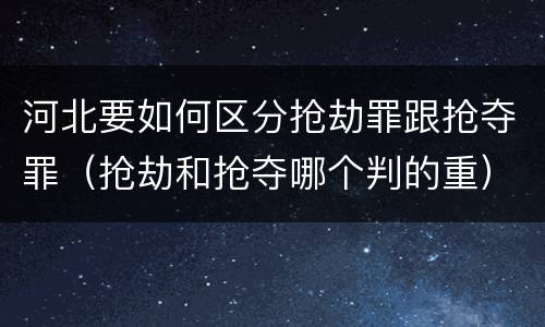 河北要如何区分抢劫罪跟抢夺罪（抢劫和抢夺哪个判的重）