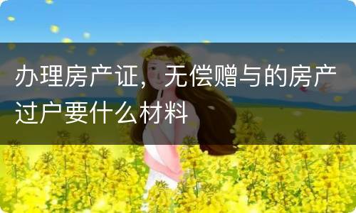 办理房产证，无偿赠与的房产过户要什么材料