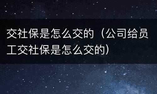 交社保是怎么交的（公司给员工交社保是怎么交的）