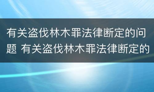 有关盗伐林木罪法律断定的问题 有关盗伐林木罪法律断定的问题研究