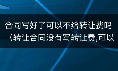 合同写好了可以不给转让费吗（转让合同没有写转让费,可以讨要吗）