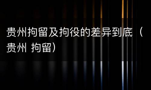 贵州拘留及拘役的差异到底（贵州 拘留）