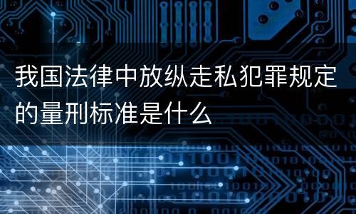 我国法律中放纵走私犯罪规定的量刑标准是什么