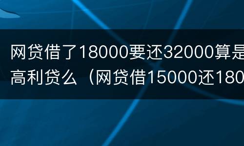 网贷借了18000要还32000算是高利贷么（网贷借15000还18000属于高利贷吗）