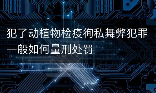 犯了动植物检疫徇私舞弊犯罪一般如何量刑处罚
