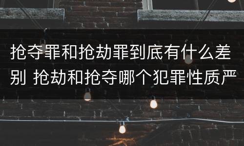 抢夺罪和抢劫罪到底有什么差别 抢劫和抢夺哪个犯罪性质严重