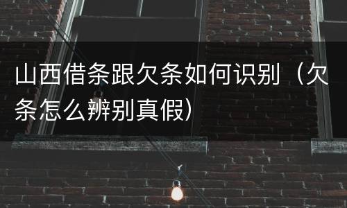 山西借条跟欠条如何识别（欠条怎么辨别真假）