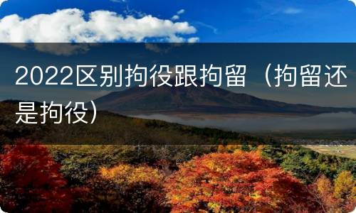 2022区别拘役跟拘留（拘留还是拘役）