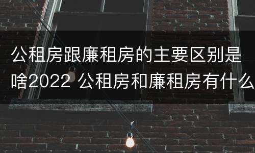 公租房跟廉租房的主要区别是啥2022 公租房和廉租房有什么区