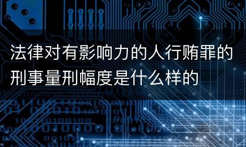 法律对有影响力的人行贿罪的刑事量刑幅度是什么样的