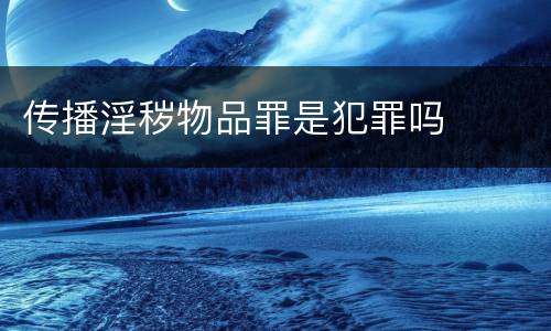 传播淫秽物品罪是犯罪吗