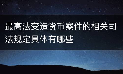 最高法变造货币案件的相关司法规定具体有哪些