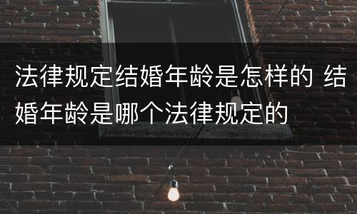 法律规定结婚年龄是怎样的 结婚年龄是哪个法律规定的