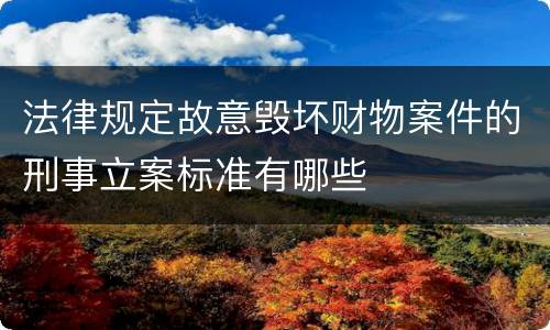 法律规定故意毁坏财物案件的刑事立案标准有哪些