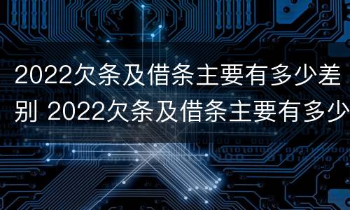 2022欠条及借条主要有多少差别 2022欠条及借条主要有多少差别和利息