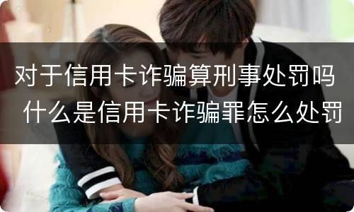 对于信用卡诈骗算刑事处罚吗 什么是信用卡诈骗罪怎么处罚