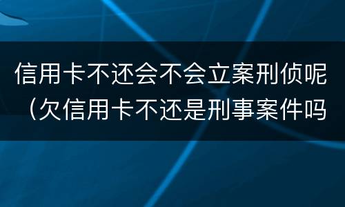 信用卡不还会不会立案刑侦呢（欠信用卡不还是刑事案件吗）